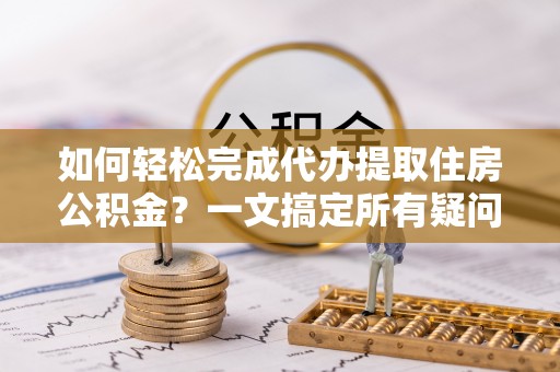 陇南如何轻松完成代办提取住房公积金？一文搞定所有疑问