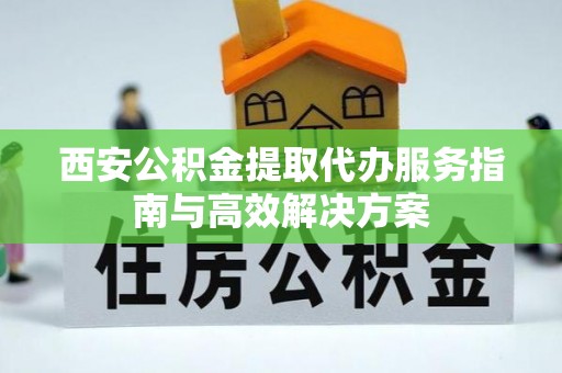 陇南西安公积金提取代办服务指南与高效解决方案