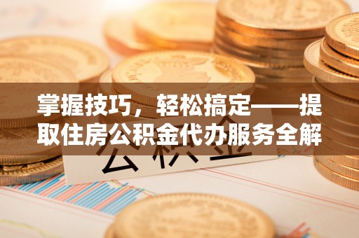 陇南掌握技巧，轻松搞定——提取住房公积金代办服务全解析