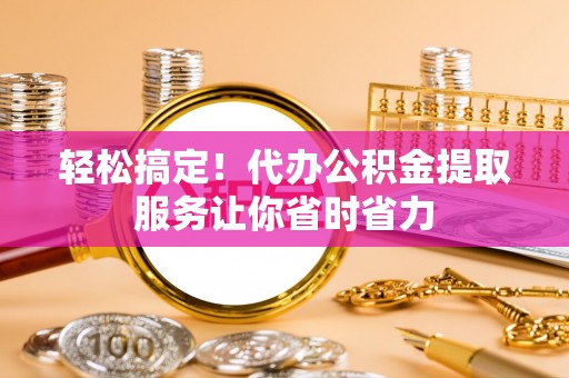 陇南轻松搞定！代办公积金提取服务让你省时省力