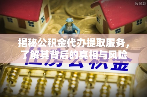 陇南揭秘公积金代办提取服务，了解其背后的真相与风险