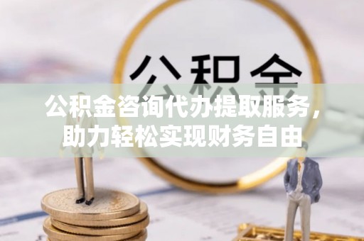 陇南公积金咨询代办提取服务，助力轻松实现财务自由