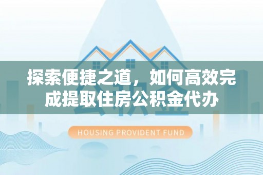 陇南探索便捷之道，如何高效完成提取住房公积金代办