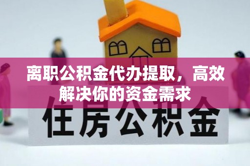 陇南离职公积金代办提取，高效解决你的资金需求