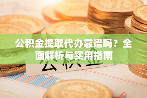 陇南公积金提取代办靠谱吗？全面解析与实用指南