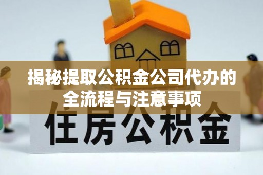陇南揭秘提取公积金公司代办的全流程与注意事项