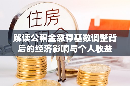陇南解读公积金缴存基数调整背后的经济影响与个人收益