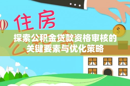陇南探索公积金贷款资格审核的关键要素与优化策略