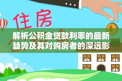 陇南解析公积金贷款利率的最新趋势及其对购房者的深远影响
