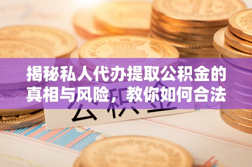 陇南揭秘私人代办提取公积金的真相与风险，教你如何合法高效操作