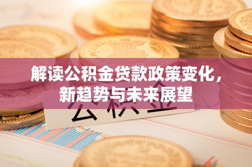 陇南解读公积金贷款政策变化，新趋势与未来展望