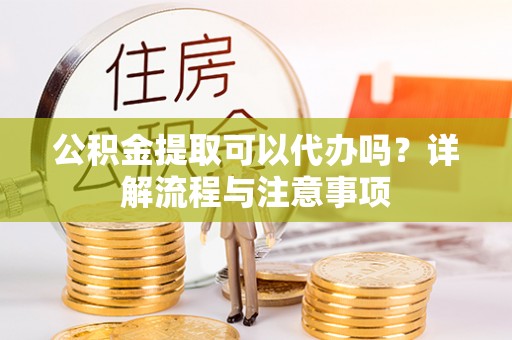 陇南公积金提取可以代办吗？详解流程与注意事项