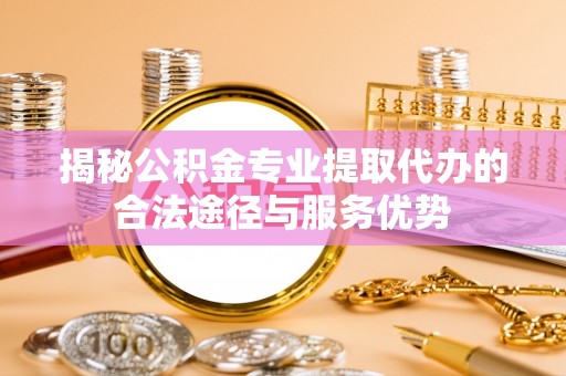 陇南揭秘公积金专业提取代办的合法途径与服务优势