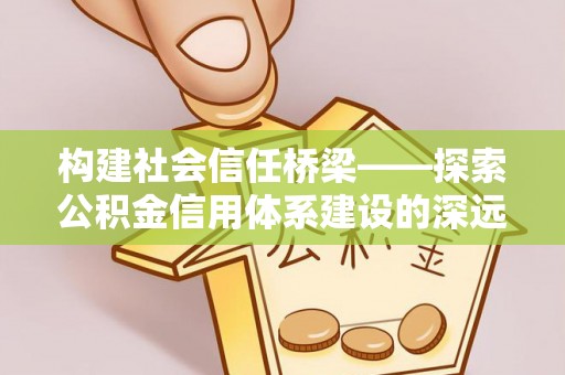 陇南构建社会信任桥梁——探索公积金信用体系建设的深远意义