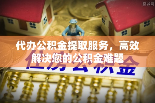 陇南代办公积金提取服务，高效解决您的公积金难题