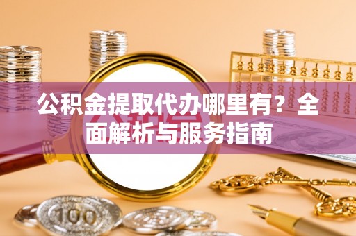 陇南公积金提取代办哪里有？全面解析与服务指南