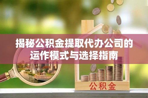 陇南揭秘公积金提取代办公司的运作模式与选择指南