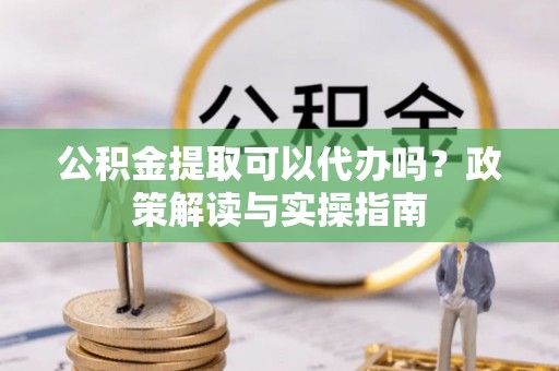 陇南公积金提取可以代办吗？政策解读与实操指南