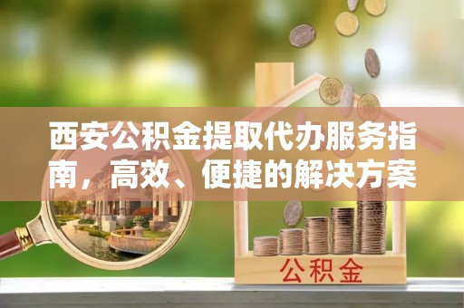 陇南西安公积金提取代办服务指南，高效、便捷的解决方案