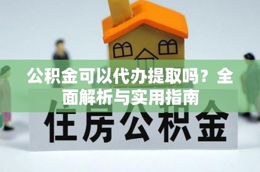 陇南公积金可以代办提取吗？全面解析与实用指南