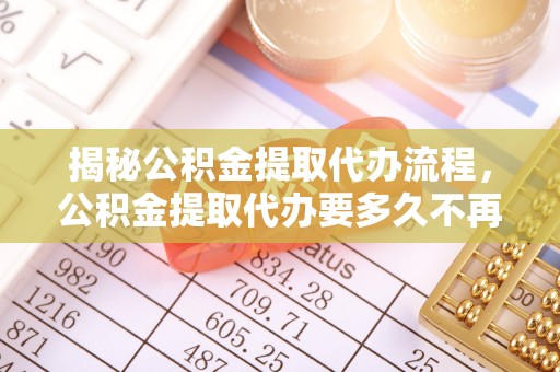 陇南揭秘公积金提取代办流程，公积金提取代办要多久不再是谜题
