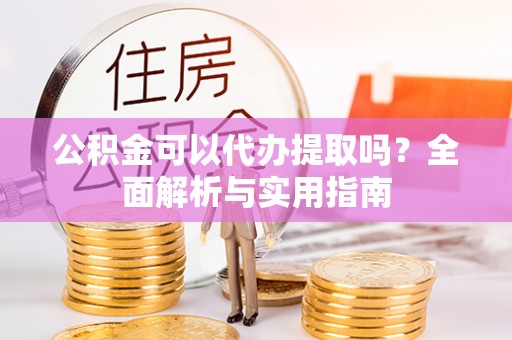 陇南公积金可以代办提取吗？全面解析与实用指南