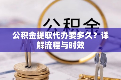 陇南公积金提取代办要多久？详解流程与时效