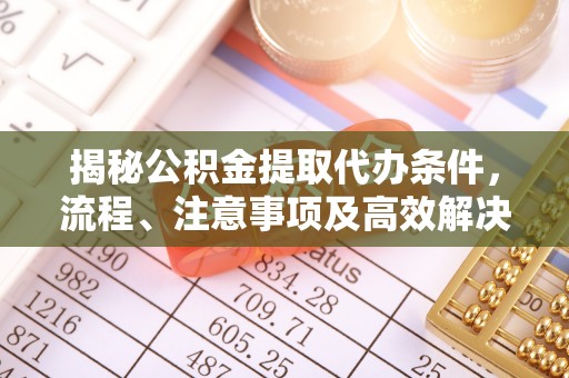 陇南揭秘公积金提取代办条件，流程、注意事项及高效解决方案