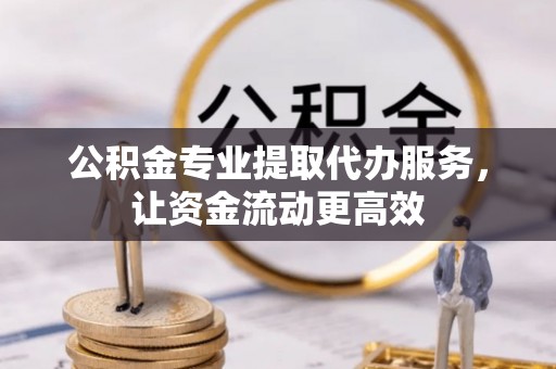 陇南公积金专业提取代办服务，让资金流动更高效