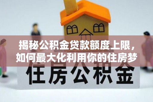 陇南揭秘公积金贷款额度上限，如何最大化利用你的住房梦？