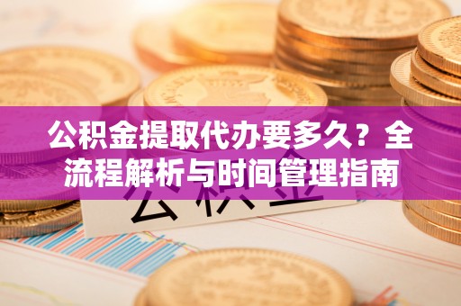 陇南公积金提取代办要多久？全流程解析与时间管理指南