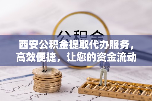 陇南西安公积金提取代办服务，高效便捷，让您的资金流动更灵活