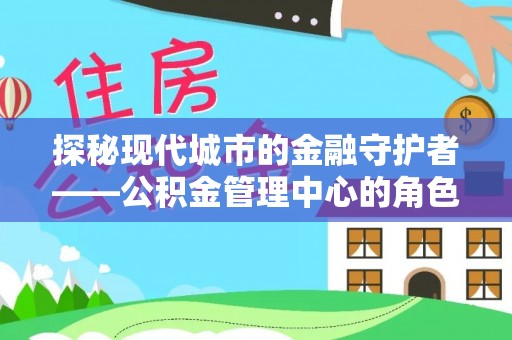 陇南探秘现代城市的金融守护者——公积金管理中心的角色与使命