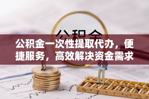 陇南公积金一次性提取代办，便捷服务，高效解决资金需求