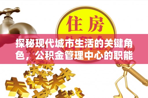陇南探秘现代城市生活的关键角色，公积金管理中心的职能与影响