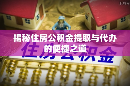 陇南揭秘住房公积金提取与代办的便捷之道