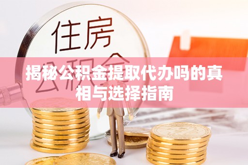 陇南揭秘公积金提取代办吗的真相与选择指南