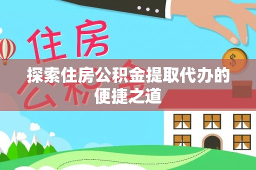 陇南探索住房公积金提取代办的便捷之道