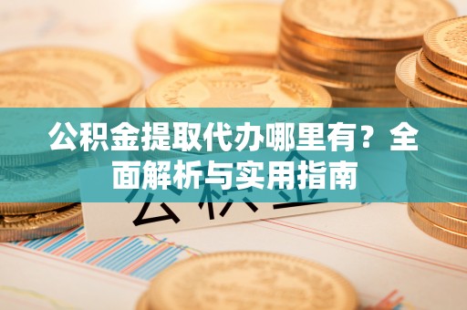 陇南公积金提取代办哪里有？全面解析与实用指南