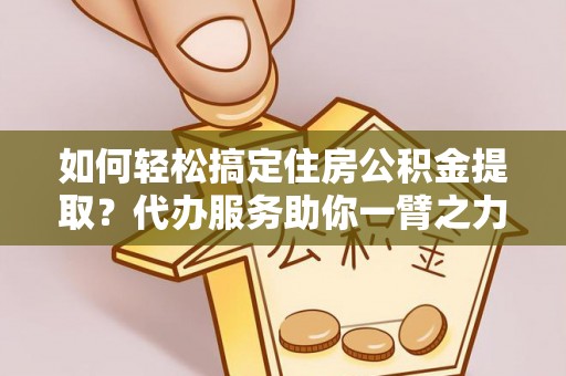 陇南如何轻松搞定住房公积金提取？代办服务助你一臂之力