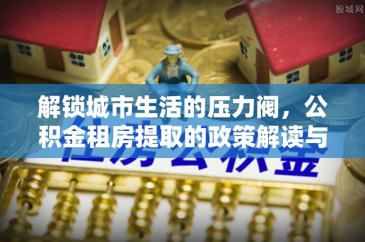 陇南解锁城市生活的压力阀，公积金租房提取的政策解读与实践指南