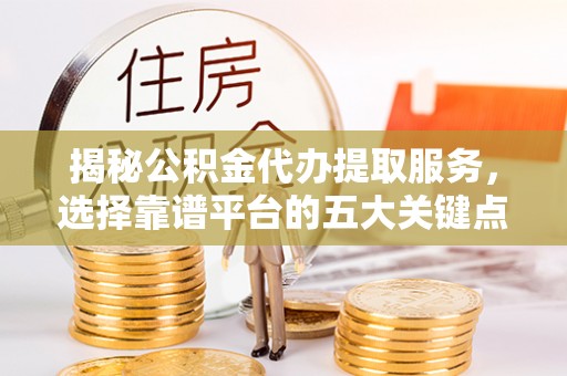 陇南揭秘公积金代办提取服务，选择靠谱平台的五大关键点