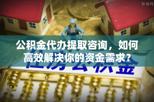 陇南公积金代办提取咨询，如何高效解决你的资金需求？