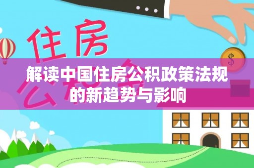 陇南解读中国住房公积政策法规的新趋势与影响