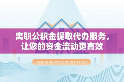 陇南离职公积金提取代办服务，让您的资金流动更高效