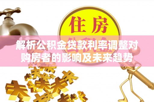 陇南解析公积金贷款利率调整对购房者的影响及未来趋势