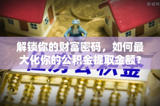 陇南解锁你的财富密码，如何最大化你的公积金提取金额？
