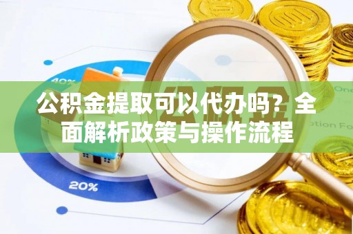 陇南公积金提取可以代办吗？全面解析政策与操作流程