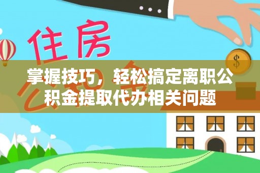 陇南掌握技巧，轻松搞定离职公积金提取代办相关问题