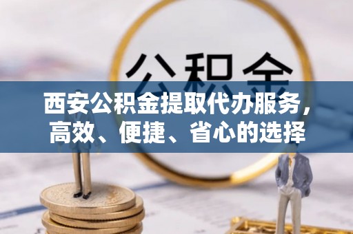 陇南西安公积金提取代办服务，高效、便捷、省心的选择